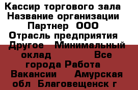 Кассир торгового зала › Название организации ­ Партнер, ООО › Отрасль предприятия ­ Другое › Минимальный оклад ­ 18 750 - Все города Работа » Вакансии   . Амурская обл.,Благовещенск г.